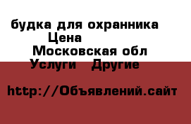 будка для охранника  › Цена ­ 20 000 - Московская обл. Услуги » Другие   
